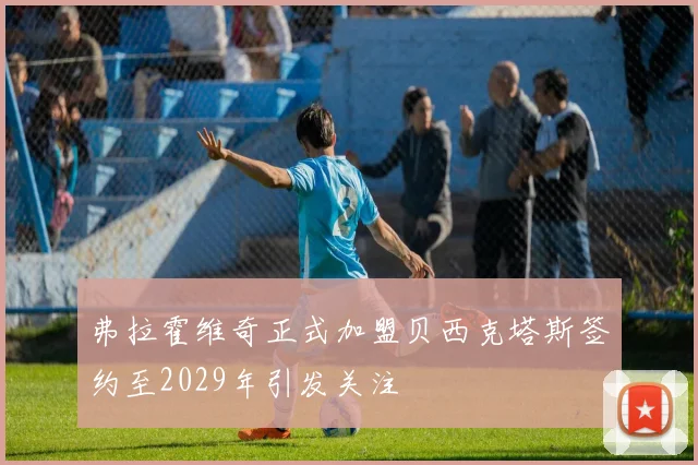 弗拉霍维奇正式加盟贝西克塔斯签约至2029年引发关注