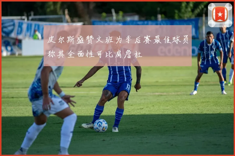 皮尔斯盛赞文班为季后赛最佳球员称其全面性可比肩詹杜