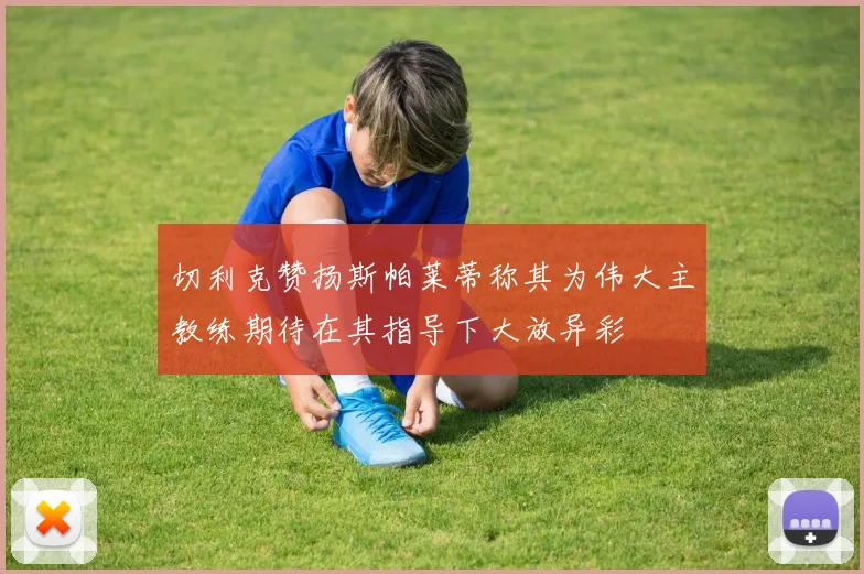 切利克赞扬斯帕莱蒂称其为伟大主教练期待在其指导下大放异彩