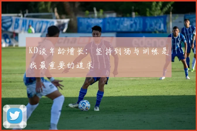KD谈年龄增长：坚持到场与训练是我最重要的追求