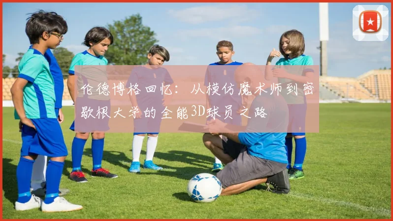 伦德博格回忆：从模仿魔术师到密歇根大学的全能3D球员之路