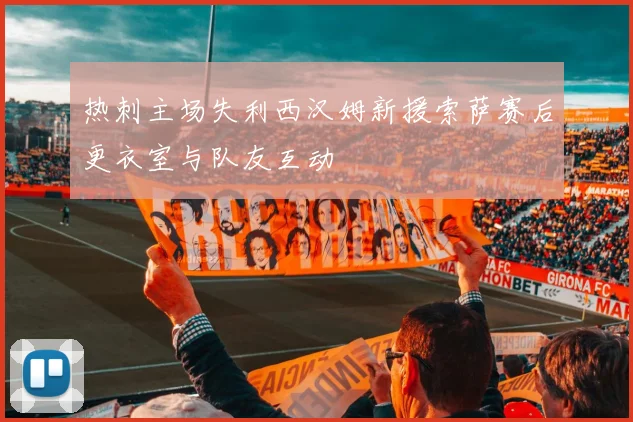 热刺主场失利西汉姆新援索萨赛后更衣室与队友互动