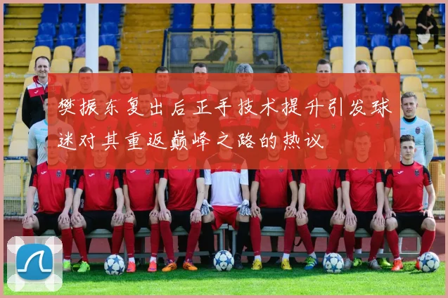 樊振东复出后正手技术提升引发球迷对其重返巅峰之路的热议
