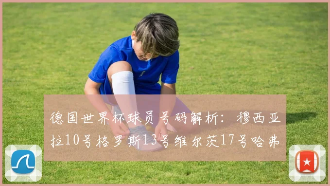 德国世界杯球员号码解析：穆西亚拉10号格罗斯13号维尔茨17号哈弗茨7号的背后故事