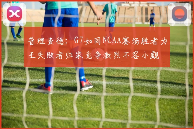 普理查德：G7如同NCAA赛场胜者为王失败者归家竞争激烈不容小觑