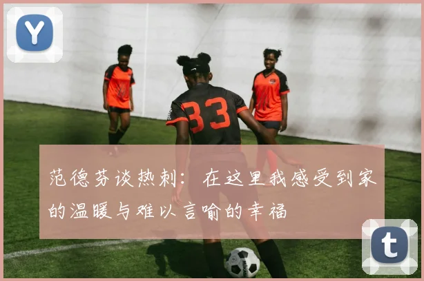 范德芬谈热刺：在这里我感受到家的温暖与难以言喻的幸福