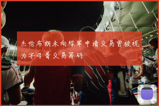 杰伦布朗未向绿军申请交易曾被视为字母哥交易筹码