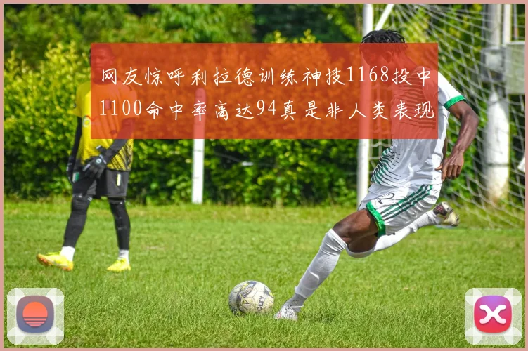 网友惊呼利拉德训练神技1168投中1100命中率高达94真是非人类表现