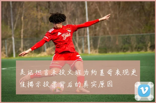 美记坦言未投文班为约基奇表现更佳揭示投票背后的真实原因