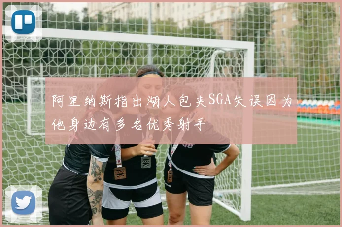 阿里纳斯指出湖人包夹SGA失误因为他身边有多名优秀射手