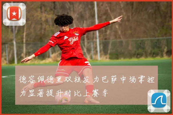 德容佩德里双核发力巴萨中场掌控力显著提升对比上赛季