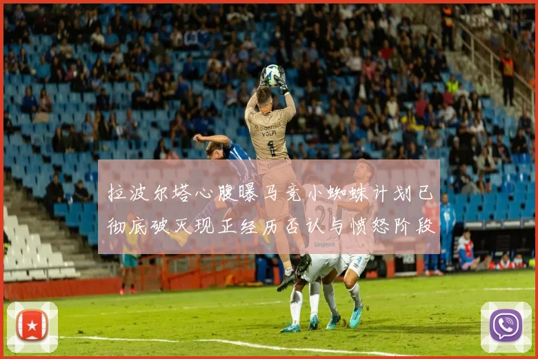 拉波尔塔心腹曝马竞小蜘蛛计划已彻底破灭现正经历否认与愤怒阶段