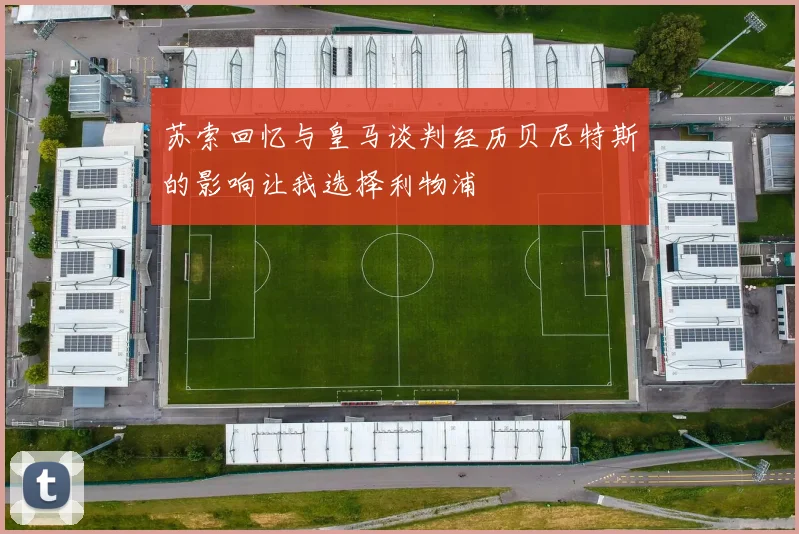 苏索回忆与皇马谈判经历贝尼特斯的影响让我选择利物浦