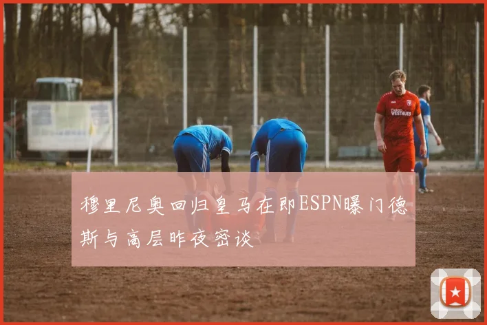 穆里尼奥回归皇马在即ESPN曝门德斯与高层昨夜密谈