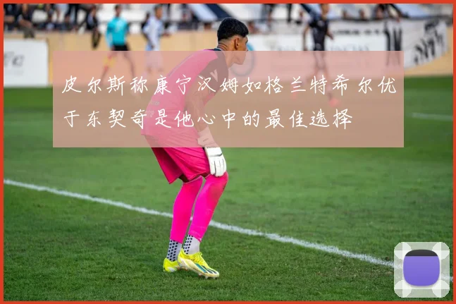 皮尔斯称康宁汉姆如格兰特希尔优于东契奇是他心中的最佳选择