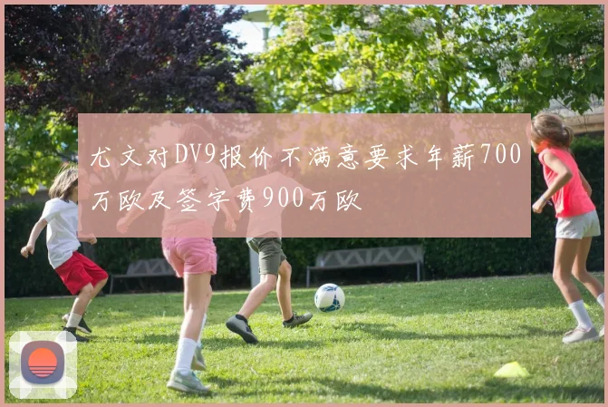 尤文对DV9报价不满意要求年薪700万欧及签字费900万欧