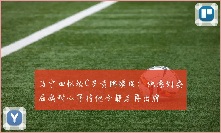 马宁回忆给C罗黄牌瞬间：他感到委屈我耐心等待他冷静后再出牌