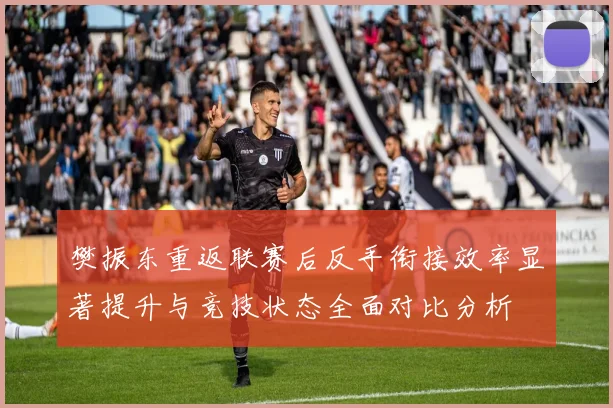 樊振东重返联赛后反手衔接效率显著提升与竞技状态全面对比分析