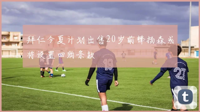 拜仁今夏计划出售20岁前锋扬森或将设置回购条款