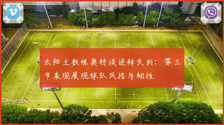 太阳主教练奥特谈逆转失利：第三节表现展现球队风格与韧性