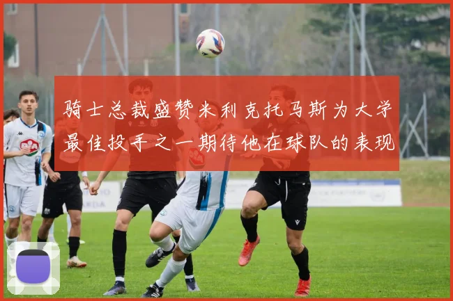 骑士总裁盛赞米利克托马斯为大学最佳投手之一期待他在球队的表现
