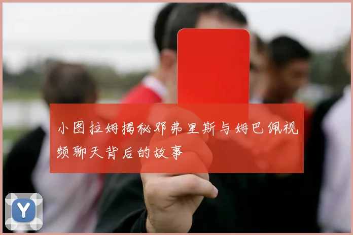 小图拉姆揭秘邓弗里斯与姆巴佩视频聊天背后的故事