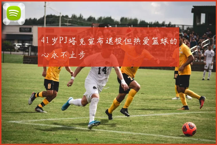 41岁PJ塔克宣布退役但热爱篮球的心永不止步