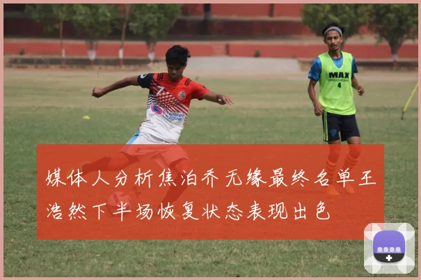 媒体人分析焦泊乔无缘最终名单王浩然下半场恢复状态表现出色