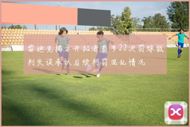 雷迪克揭示开拓者首节22次罚球裁判失误承认后续判罚混乱情况