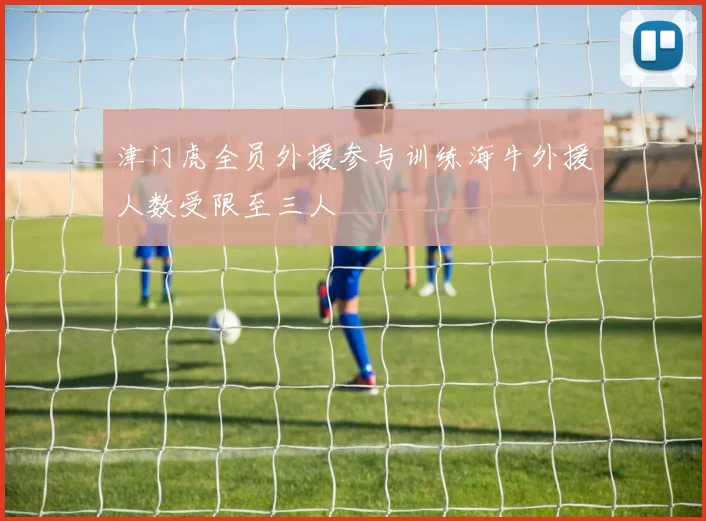 津门虎全员外援参与训练海牛外援人数受限至三人