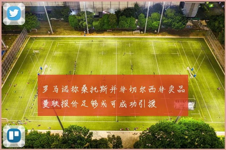罗马诺称桑托斯并非切尔西非卖品曼联报价足够或可成功引援
